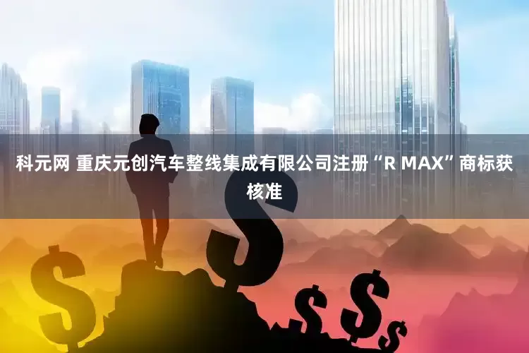 科元网 重庆元创汽车整线集成有限公司注册“R MAX”商标获核准