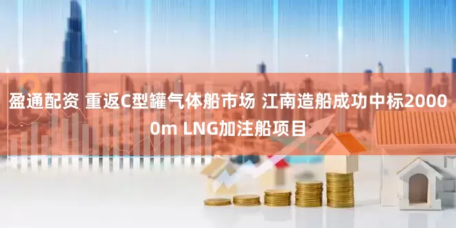 盈通配资 重返C型罐气体船市场 江南造船成功中标20000m LNG加注船项目