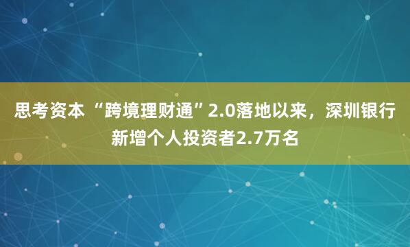 思考资本 “跨境理财通”2.0落地以来，深圳银行新增个人投资者2.7万名