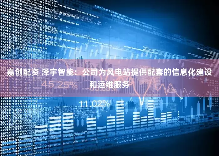 嘉创配资 泽宇智能：公司为风电站提供配套的信息化建设和运维服务
