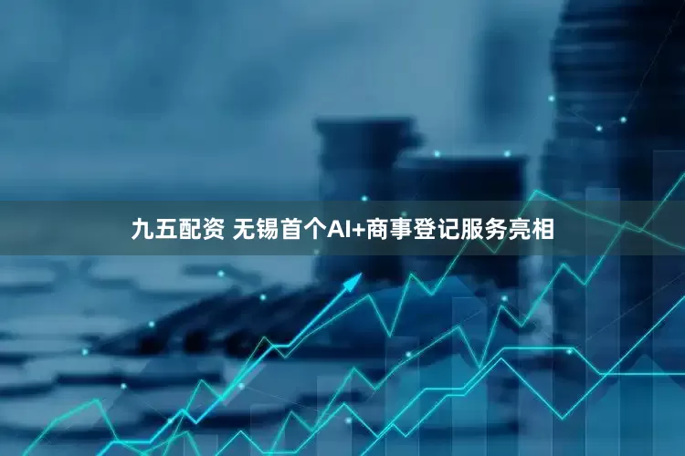 九五配资 无锡首个AI+商事登记服务亮相