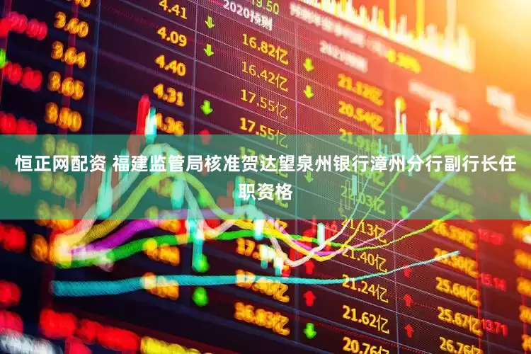 恒正网配资 福建监管局核准贺达望泉州银行漳州分行副行长任职资格