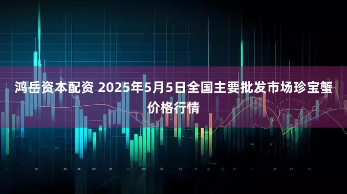 鸿岳资本配资 2025年5月5日全国主要批发市场珍宝蟹价格行情