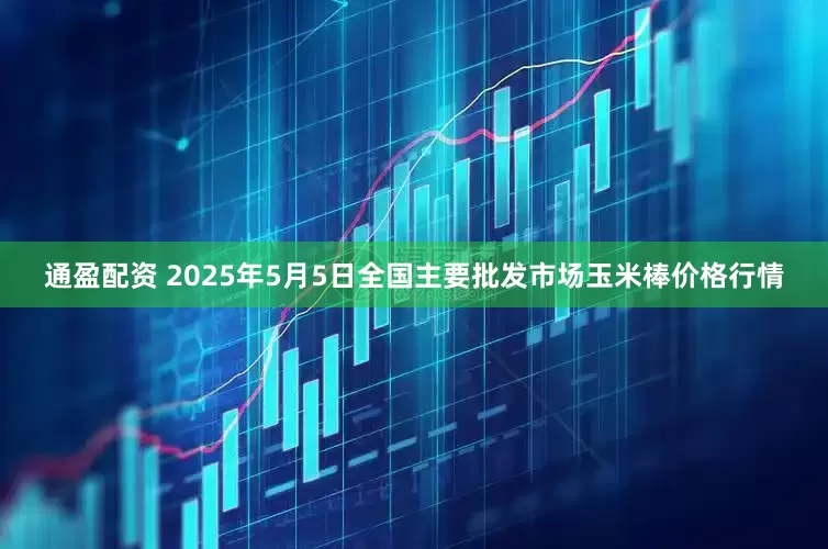 通盈配资 2025年5月5日全国主要批发市场玉米棒价格行情