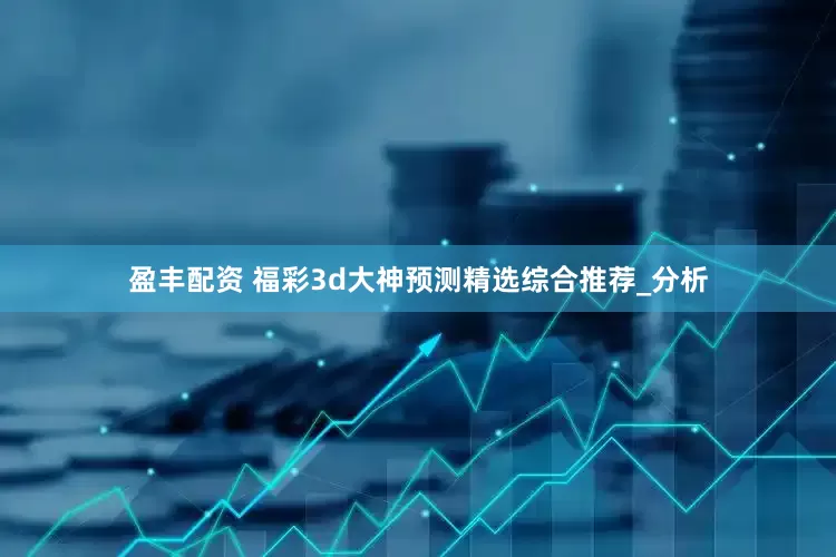盈丰配资 福彩3d大神预测精选综合推荐_分析