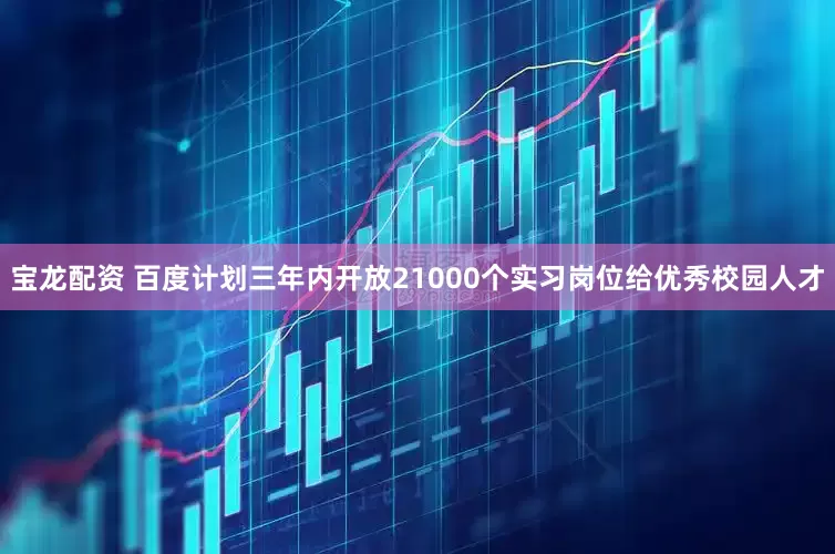 宝龙配资 百度计划三年内开放21000个实习岗位给优秀校园人才