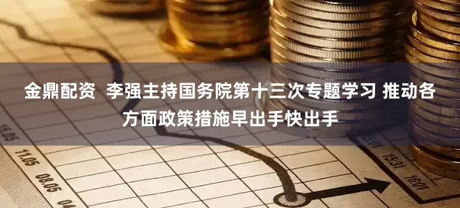 金鼎配资  李强主持国务院第十三次专题学习 推动各方面政策措施早出手快出手