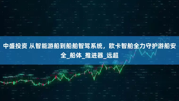 中盛投资 从智能游船到船舶智驾系统，欧卡智舶全力守护游船安全_船体_推进器_远超