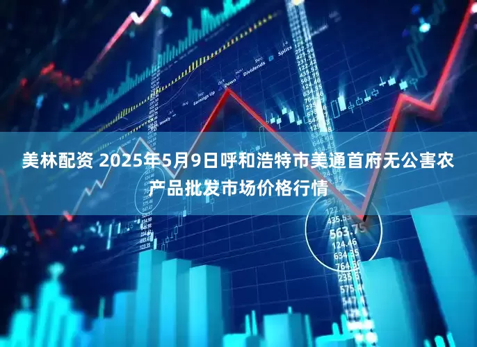 美林配资 2025年5月9日呼和浩特市美通首府无公害农产品批发市场价格行情