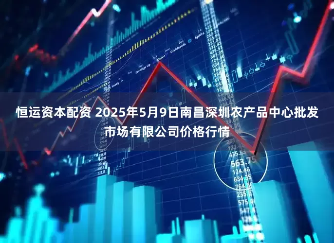 恒运资本配资 2025年5月9日南昌深圳农产品中心批发市场有限公司价格行情