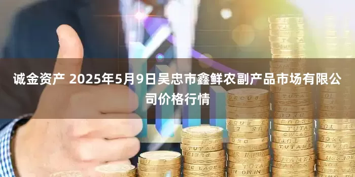 诚金资产 2025年5月9日吴忠市鑫鲜农副产品市场有限公司价格行情