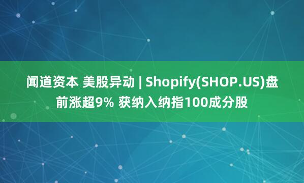 闻道资本 美股异动 | Shopify(SHOP.US)盘前涨超9% 获纳入纳指100成分股