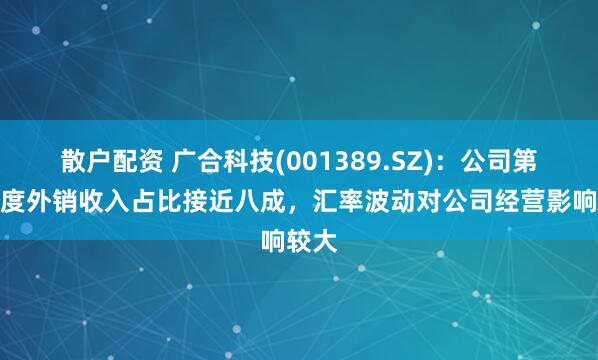 散户配资 广合科技(001389.SZ)：公司第一季度外销收入占比接近八成，汇率波动对公司经营影响较大
