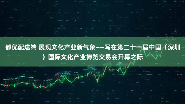 都优配送端 展现文化产业新气象——写在第二十一届中国（深圳）国际文化产业博览交易会开幕之际
