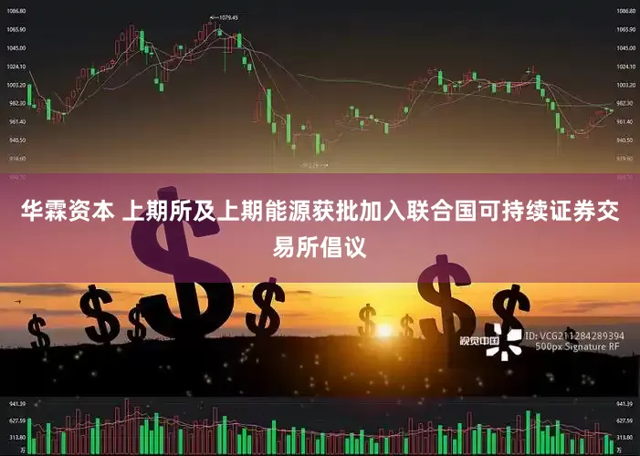华霖资本 上期所及上期能源获批加入联合国可持续证券交易所倡议