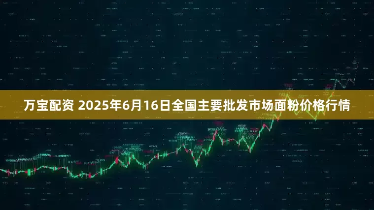 万宝配资 2025年6月16日全国主要批发市场面粉价格行情