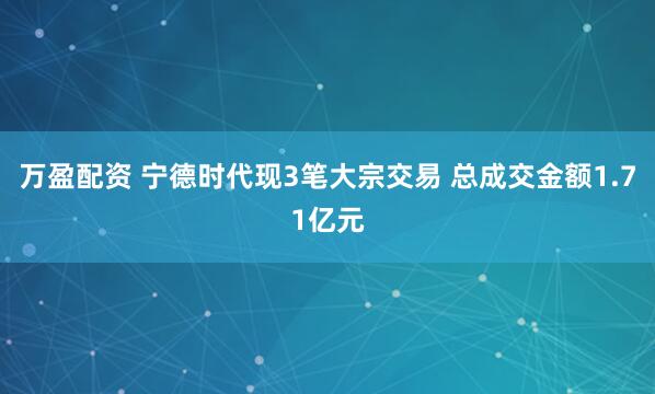 万盈配资 宁德时代现3笔大宗交易 总成交金额1.71亿元