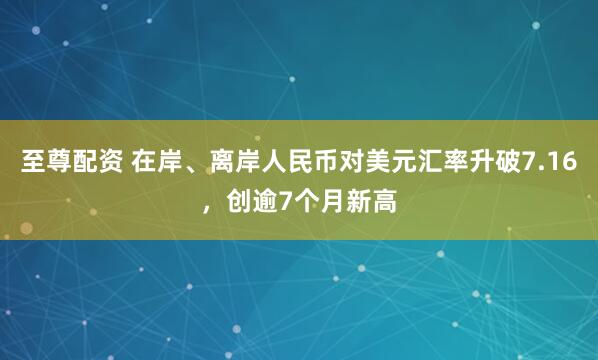 至尊配资 在岸、离岸人民币对美元汇率升破7.16，创逾7个月新高