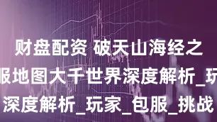 财盘配资 破天山海经之名剑录跨服地图大千世界深度解析_玩家_包服_挑战