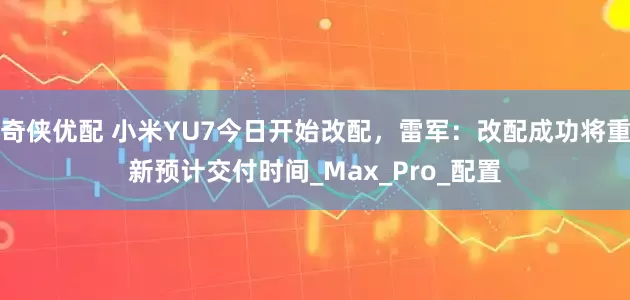 奇侠优配 小米YU7今日开始改配，雷军：改配成功将重新预计交付时间_Max_Pro_配置
