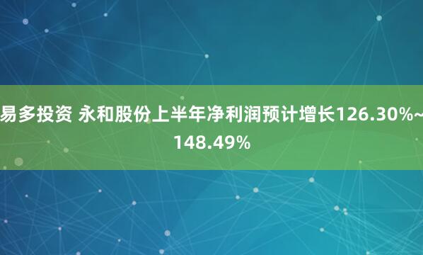 易多投资 永和股份上半年净利润预计增长126.30%~148.49%