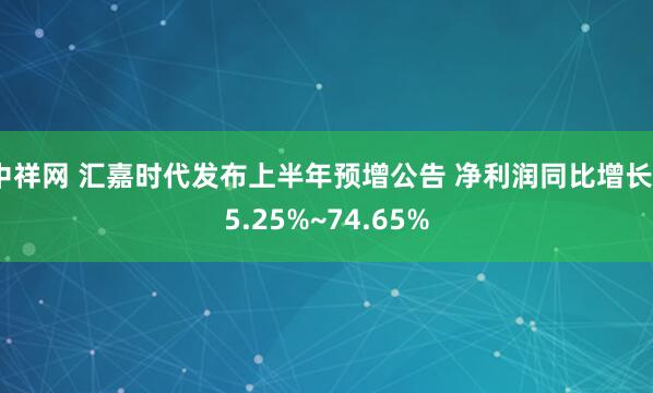 中祥网 汇嘉时代发布上半年预增公告 净利润同比增长55.25%~74.65%