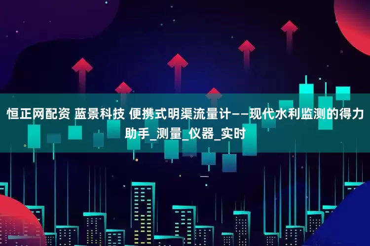 恒正网配资 蓝景科技 便携式明渠流量计——现代水利监测的得力助手_测量_仪器_实时
