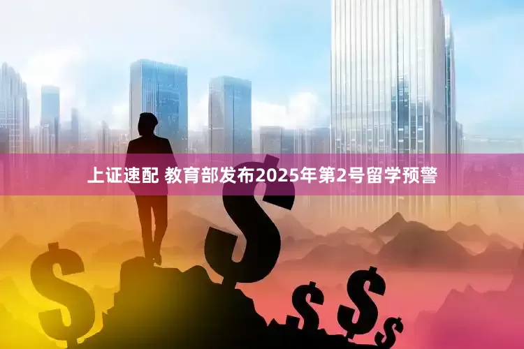 上证速配 教育部发布2025年第2号留学预警