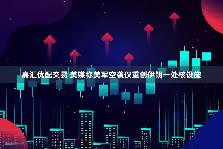 嘉汇优配交易 美媒称美军空袭仅重创伊朗一处核设施