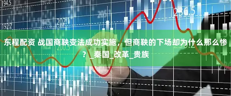 东程配资 战国商鞅变法成功实施，但商鞅的下场却为什么那么惨？_秦国_改革_贵族