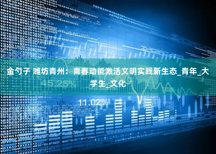 金勺子 潍坊青州：青春动能激活文明实践新生态_青年_大学生_文化
