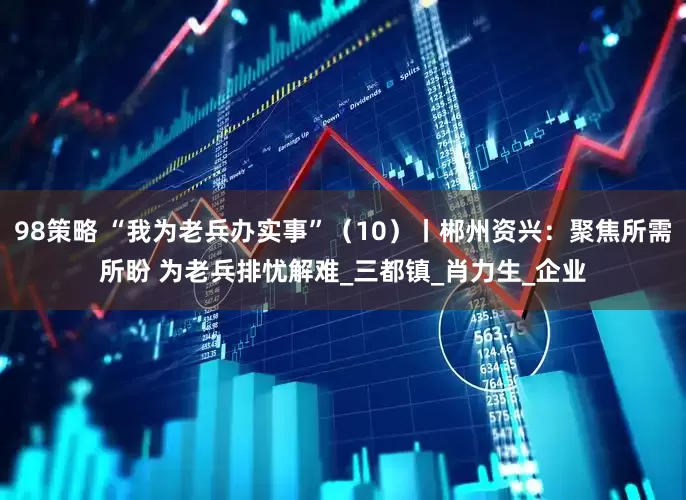 98策略 “我为老兵办实事”（10）丨郴州资兴：聚焦所需所盼 为老兵排忧解难_三都镇_肖力生_企业