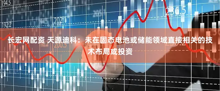 长宏网配资 天源迪科：未在固态电池或储能领域直接相关的技术布局或投资