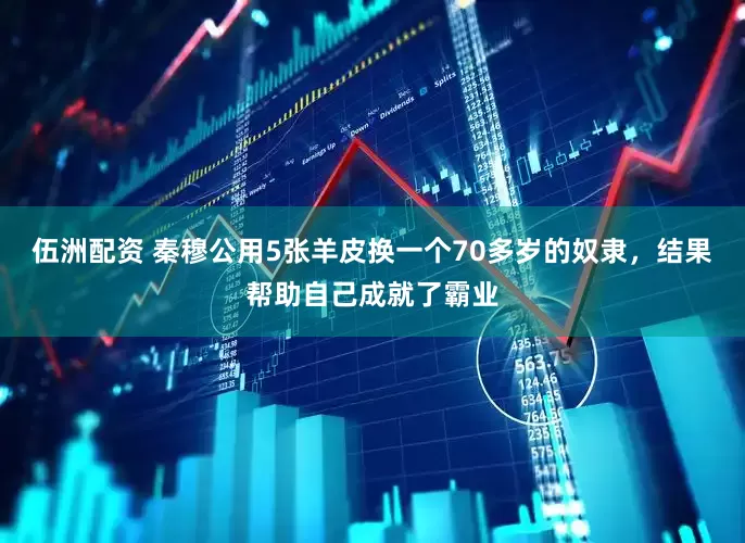 伍洲配资 秦穆公用5张羊皮换一个70多岁的奴隶，结果帮助自己成就了霸业