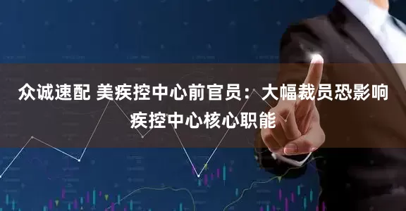 众诚速配 美疾控中心前官员：大幅裁员恐影响疾控中心核心职能