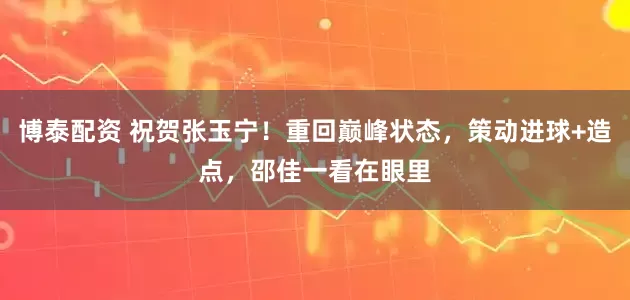 博泰配资 祝贺张玉宁！重回巅峰状态，策动进球+造点，邵佳一看在眼里