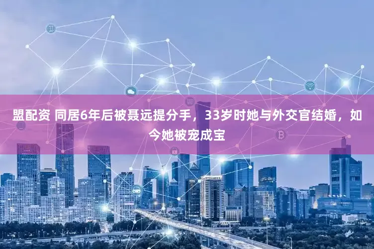 盟配资 同居6年后被聂远提分手，33岁时她与外交官结婚，如今她被宠成宝