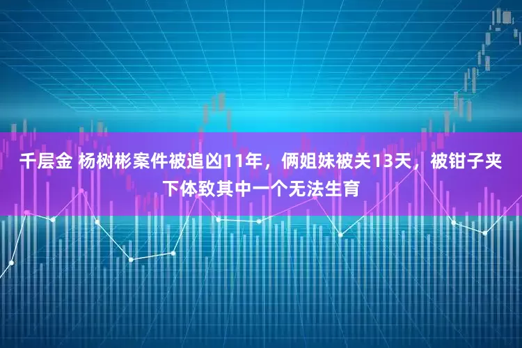 千层金 杨树彬案件被追凶11年，俩姐妹被关13天，被钳子夹下体致其中一个无法生育