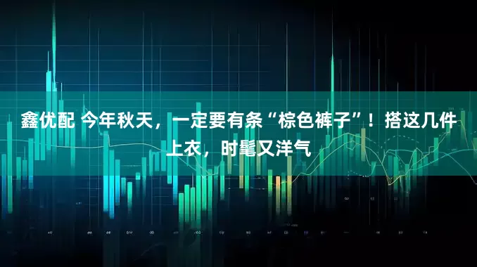 鑫优配 今年秋天，一定要有条“棕色裤子”！搭这几件上衣，时髦又洋气